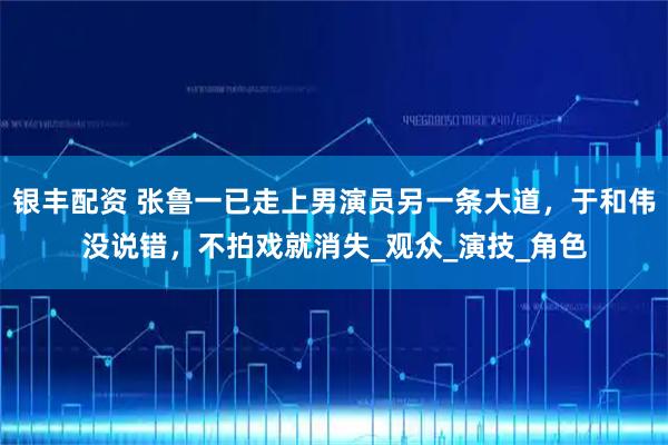 银丰配资 张鲁一已走上男演员另一条大道，于和伟没说错，不拍戏就消失_观众_演技_角色