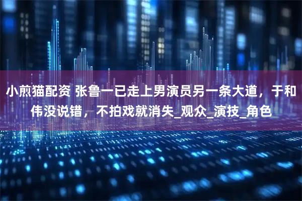 小煎猫配资 张鲁一已走上男演员另一条大道，于和伟没说错，不拍戏就消失_观众_演技_角色