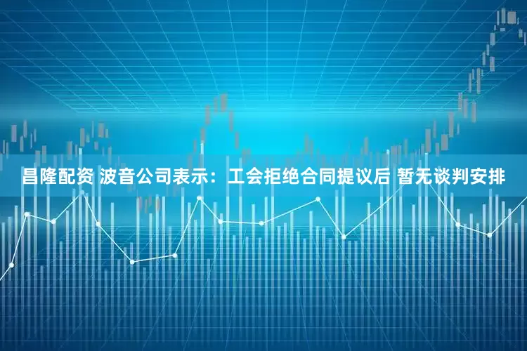 昌隆配资 波音公司表示：工会拒绝合同提议后 暂无谈判安排