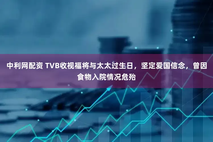 中利网配资 TVB收视福将与太太过生日，坚定爱国信念，曾因食物入院情况危殆