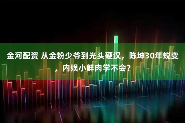 金河配资 从金粉少爷到光头硬汉，陈坤30年蜕变，内娱小鲜肉学不会？
