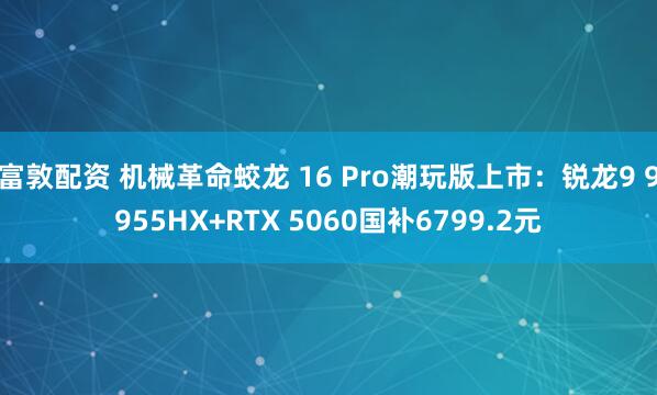 富敦配资 机械革命蛟龙 16 Pro潮玩版上市：锐龙9 9955HX+RTX 5060国补6799.2元