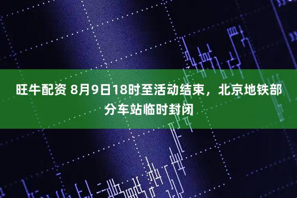 旺牛配资 8月9日18时至活动结束，北京地铁部分车站临时封闭