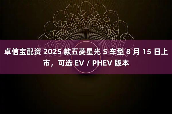 卓信宝配资 2025 款五菱星光 S 车型 8 月 15 日上市，可选 EV / PHEV 版本