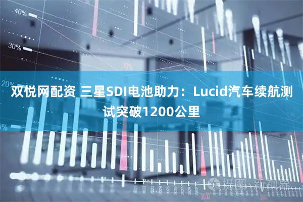 双悦网配资 三星SDI电池助力：Lucid汽车续航测试突破1200公里