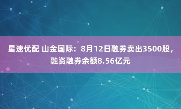 星速优配 山金国际：8月12日融券卖出3500股，融资融券余额8.56亿元