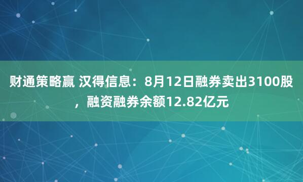 财通策略赢 汉得信息：8月12日融券卖出3100股，融资融券余额12.82亿元