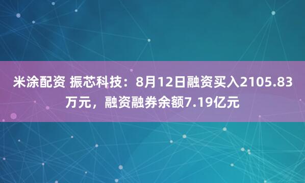 米涂配资 振芯科技：8月12日融资买入2105.83万元，融资融券余额7.19亿元