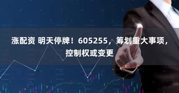 涨配资 明天停牌！605255，筹划重大事项，控制权或变更