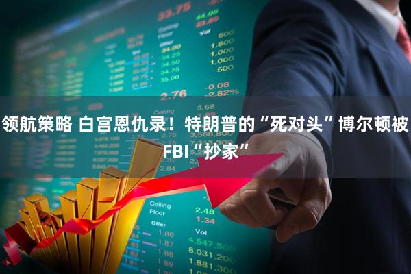 领航策略 白宫恩仇录！特朗普的“死对头”博尔顿被FBI“抄家”