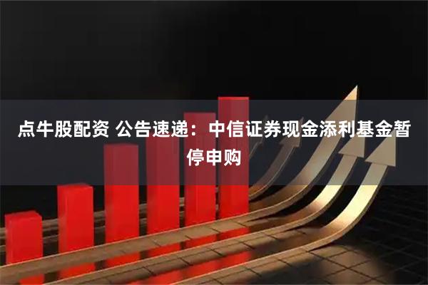 点牛股配资 公告速递：中信证券现金添利基金暂停申购