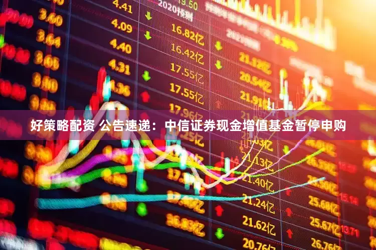好策略配资 公告速递：中信证券现金增值基金暂停申购