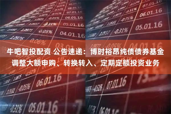 牛吧智投配资 公告速递：博时裕昂纯债债券基金调整大额申购、转换转入、定期定额投资业务