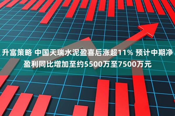 升富策略 中国天瑞水泥盈喜后涨超11% 预计中期净盈利同比增加至约5500万至7500万元