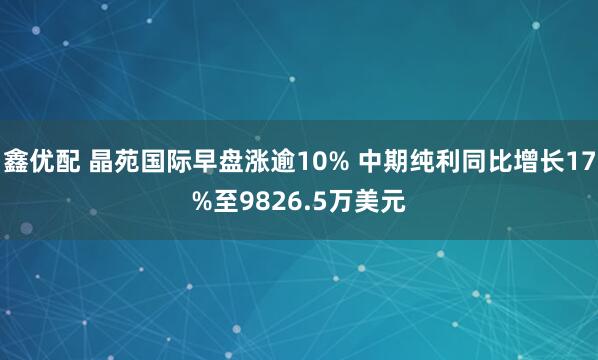 鑫优配 晶苑国际早盘涨逾10% 中期纯利同比增长17%至9826.5万美元