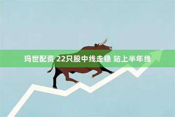 玛世配资 22只股中线走稳 站上半年线
