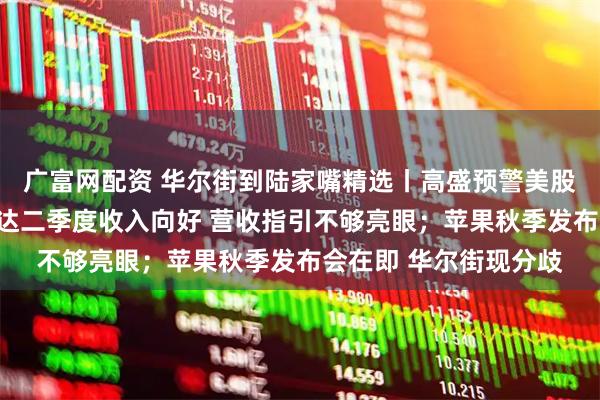 广富网配资 华尔街到陆家嘴精选丨高盛预警美股平静期将结束？英伟达二季度收入向好 营收指引不够亮眼；苹果秋季发布会在即 华尔街现分歧