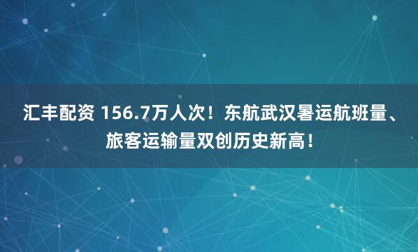 汇丰配资 156.7万人次！东航武汉暑运航班量、旅客运输量双创历史新高！