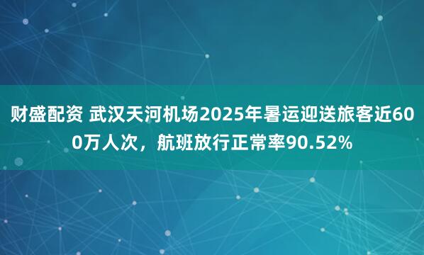 财盛配资 武汉天河机场2025年暑运迎送旅客近600万人次，航班放行正常率90.52%