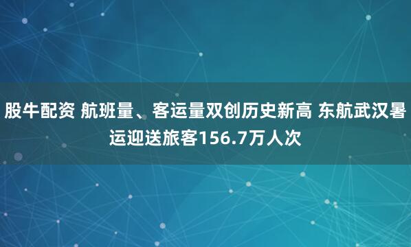 股牛配资 航班量、客运量双创历史新高 东航武汉暑运迎送旅客156.7万人次