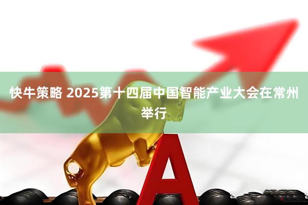 快牛策略 2025第十四届中国智能产业大会在常州举行