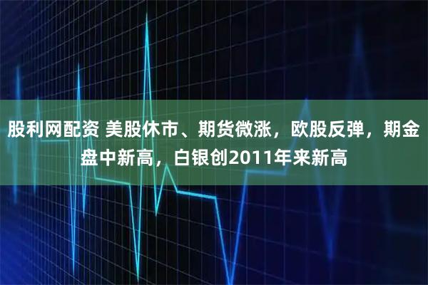 股利网配资 美股休市、期货微涨，欧股反弹，期金盘中新高，白银创2011年来新高