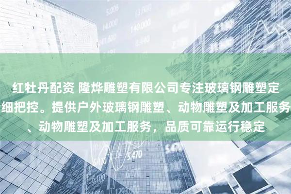 红牡丹配资 隆烨雕塑有限公司专注玻璃钢雕塑定制，技术团队全程精细把控。提供户外玻璃钢雕塑、动物雕塑及加工服务，品质可靠运行稳定