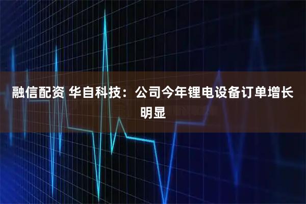 融信配资 华自科技：公司今年锂电设备订单增长明显