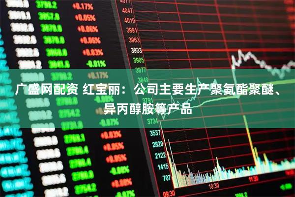 广盛网配资 红宝丽：公司主要生产聚氨酯聚醚、异丙醇胺等产品
