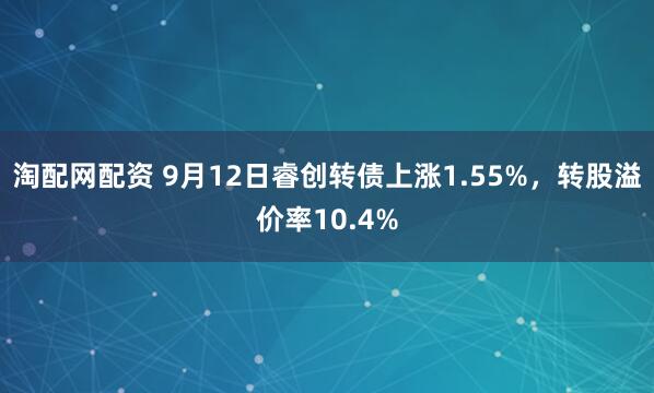 淘配网配资 9月12日睿创转债上涨1.55%，转股溢价率10.4%
