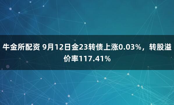 牛金所配资 9月12日金23转债上涨0.03%，转股溢价率117.41%