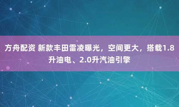 方舟配资 新款丰田雷凌曝光,空间更大,搭载1.8升油电、2.0升汽油引擎