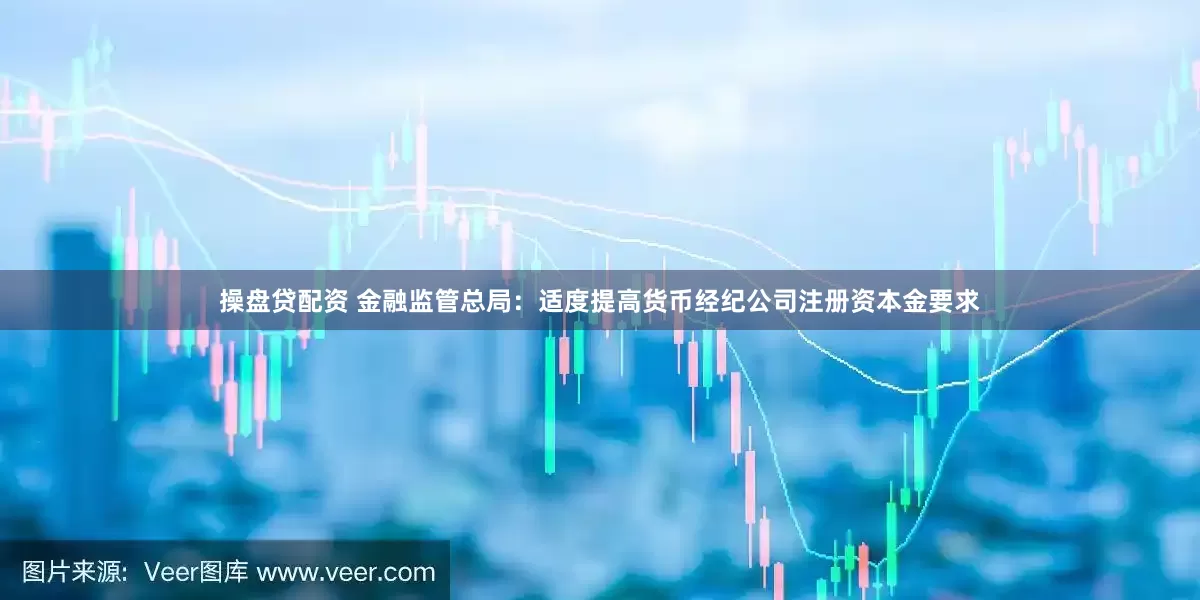 操盘贷配资 金融监管总局：适度提高货币经纪公司注册资本金要求