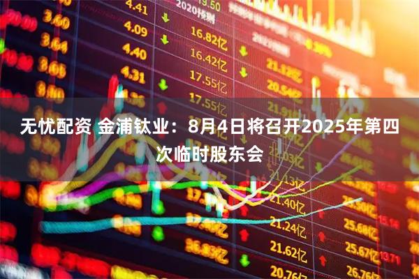 无忧配资 金浦钛业：8月4日将召开2025年第四次临时股东会