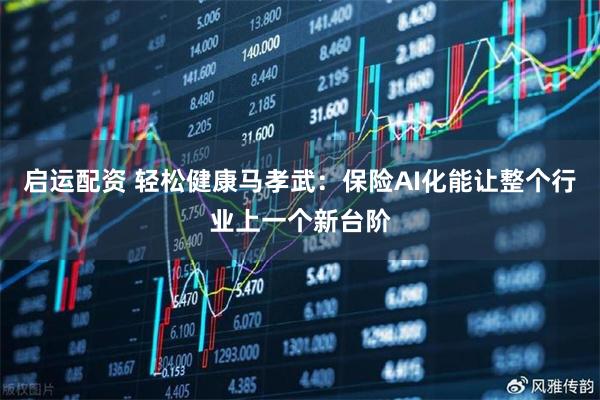 启运配资 轻松健康马孝武：保险AI化能让整个行业上一个新台阶