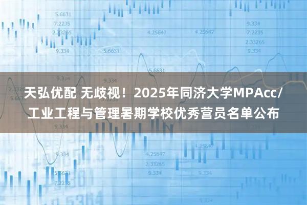 天弘优配 无歧视！2025年同济大学MPAcc/工业工程与管理暑期学校优秀营员名单公布