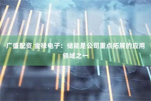 广盛配资 金禄电子：储能是公司重点拓展的应用领域之一