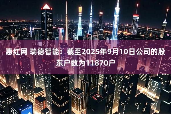 惠红网 瑞德智能：截至2025年9月10日公司的股东户数为11870户