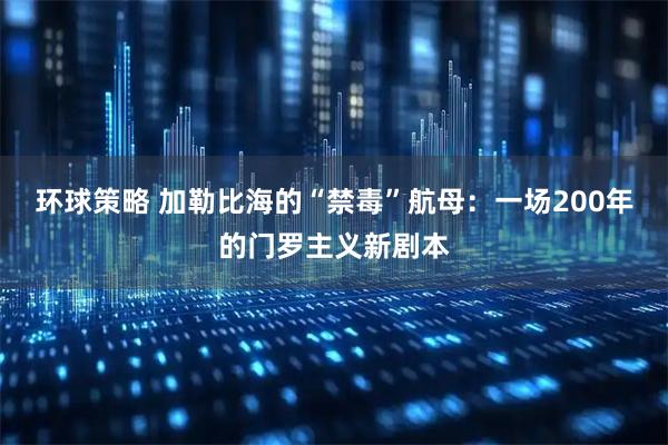 环球策略 加勒比海的“禁毒”航母：一场200年的门罗主义新剧本