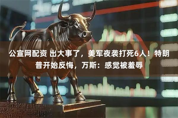 公宣网配资 出大事了，美军夜袭打死6人！特朗普开始反悔，万斯：感觉被羞辱