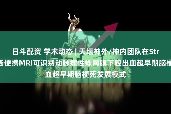 日斗配资 学术动态 | 天坛神外/神内团队在Stroke报道低场便携MRI可识别动脉瘤性蛛网膜下腔出血超早期脑梗死发展模式