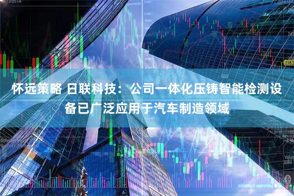 怀远策略 日联科技：公司一体化压铸智能检测设备已广泛应用于汽车制造领域