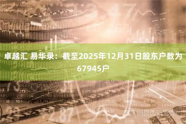 卓越汇 易华录：截至2025年12月31日股东户数为67945户