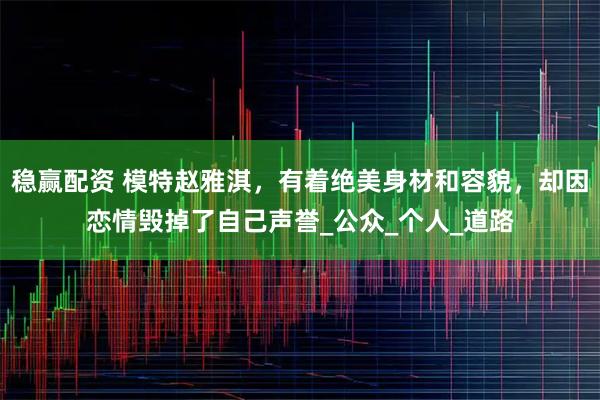 稳赢配资 模特赵雅淇，有着绝美身材和容貌，却因恋情毁掉了自己声誉_公众_个人_道路
