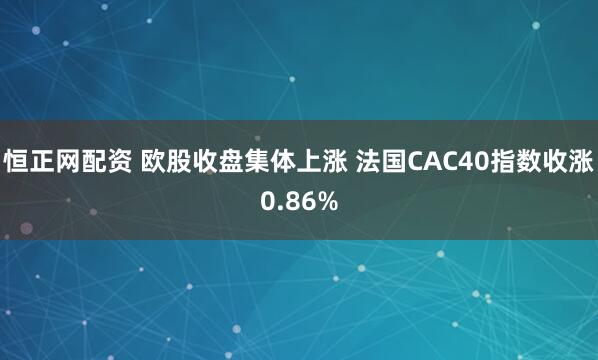 恒正网配资 欧股收盘集体上涨 法国CAC40指数收涨0.86%