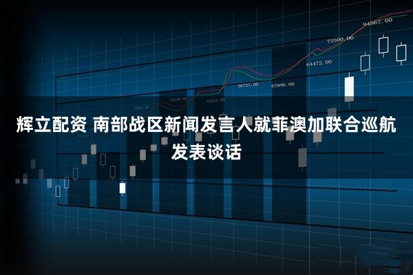 辉立配资 南部战区新闻发言人就菲澳加联合巡航发表谈话