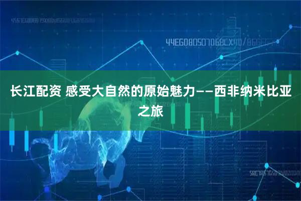 长江配资 感受大自然的原始魅力——西非纳米比亚之旅